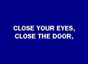 CLOSE YOUR EYES,

CLOSE THE DOOR,