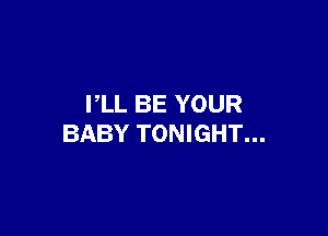 PLL BE YOUR

BABY TONIGHT...