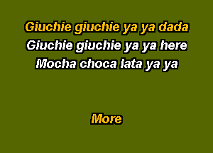 Giuchie giuchie ya ya dada
Giucm'e giuchie ya ya here
Mocha choca Iata ya ya