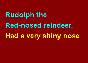 Rudolph the
Red-nosed reindeer,

Had a very shiny nose