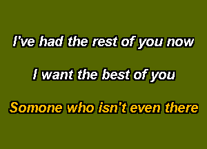 I've had the rest of you now

I want the best of you

Somone who isn't even there