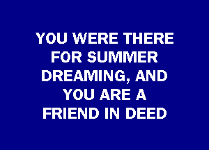 YOU WERE THERE
FOR SUMMER
DREAMING, AND
YOU ARE A
FRIEND IN DEED

g