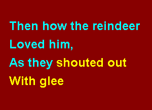 Then how the reindeer
Loved him,

As they shouted out
With glee