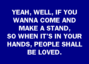 YEAH, WELL, IF YOU
WANNA COME AND
MAKE A STAND,

SO WHEN ITS IN YOUR
HANDS, PEOPLE SHALL
BE LOVED.