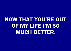 NOW THAT YOURE OUT
OF MY LIFE PM SO
MUCH BETTER.