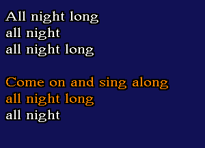 All night long
all night
all night long

Come on and sing along
all night long
all night