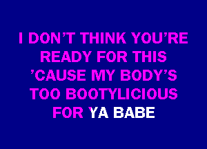 S

CAUSE MY BODY,S
T00 BOOTYLICIOUS
FOR YA BABE