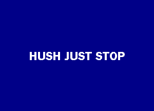 HUSH JUST STOP