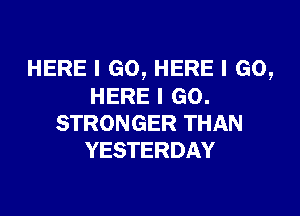 HERE I GO, HERE I GO,
HERE I GO.

STRONGER THAN
YESTERDAY