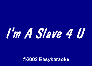 I'm ,4 Slave 4 (I

(92002 Easykaraoke
