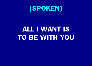 (SPOKEN)

ALL I WANT IS
TO BE WITH YOU