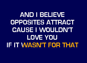 AND I BELIEVE
OPPOSITES AWRACT
CAUSE I WOULDN'T

LOVE YOU
IF IT WASN'T FOR THAT