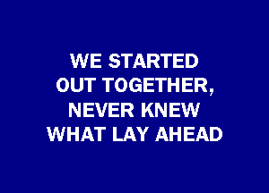 WE STARTED
OUT TOGETHER,

NEVER KNEW
WHAT LAY AHEAD

g