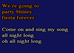 TWe're going to
party blimey
fiesta forever

Come on and sing my song
all night long
oh all night long