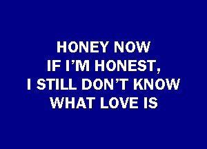 HONEY NOW
IF PM HONEST,

I STILL DON'T KNOW
WHAT LOVE IS