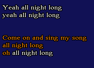 Yeah all night long
yeah all night long

Come on and sing my song
all night long
oh all night long