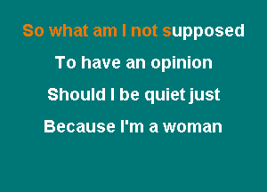 So what am I not supposed

To have an opinion
Should I be quietjust

Because I'm a woman