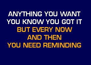 ANYTHING YOU WANT
YOU KNOW YOU GOT IT
BUT EVERY NOW
AND THEN
YOU NEED REMINDING