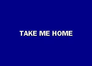 TAKE ME HOME