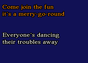 Come join the fun
it's a merry-go-round

Everyone s dancing
their troubles away