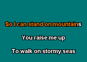 So I can stand on mountains

You raise me up

To walk on stormy seas