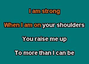 I am strong

When I am on your shoulders

You raise me up

To more than I can be