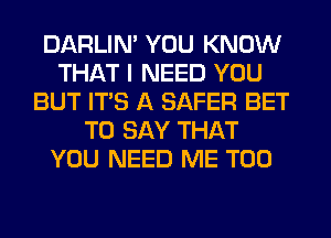 DARLIN' YOU KNOW
THAT I NEED YOU
BUT ITS A SAFER BET
TO SAY THAT
YOU NEED ME TOO