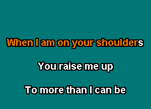 When I am on your shoulders

You raise me up

To more than I can be