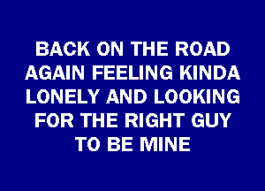 BACK ON THE ROAD
AGAIN FEELING KINDA
LONELY AND LOOKING

FOR THE RIGHT GUY

TO BE MINE