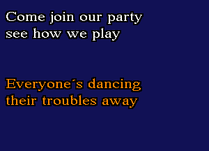 Come join our party
see how we play

Everyone s dancing
their troubles away