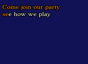 Come join our party
see how we play