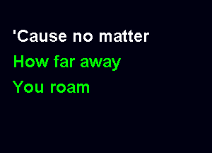 'Causenornauer
How far away

You roam