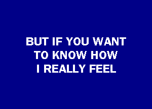 BUT IF YOU WANT

TO KNOW HOW
I REALLY FEEL