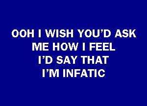 00H I WISH YOU D ASK
ME HOW I FEEL

PD SAY THAT
I'M INFATIC