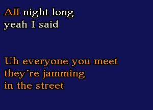 All night long
yeah I said

Uh everyone you meet
they're jamming
in the street