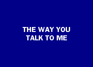 THE WAY YOU

TALK TO ME