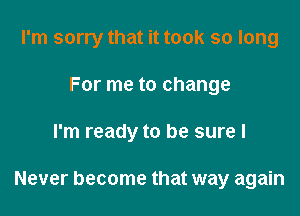 I'm sorry that it took so long
For me to change

I'm ready to be sure I

Never become that way again