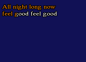 All night long now
feel good feel good