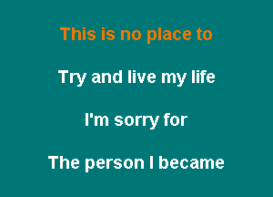 This is no place to

Try and live my life

I'm sorry for

The person I became