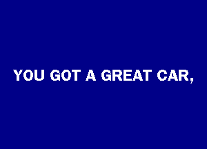 YOU GOT A GREAT CAR,