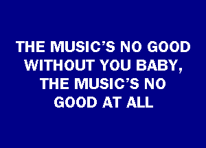 THE MUSIC? NO GOOD
WITHOUT YOU BABY,

THE MUSICB NO
GOOD AT ALL
