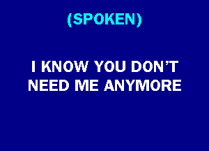 (SPOKEN)

I KNOW YOU DONT
NEED ME ANYMORE