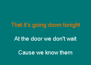 That it's going down tonight

At the door we don't wait

Cause we know them
