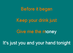 Before it began
Keep your drinkjust

Give me the money

It's just you and your hand tonight