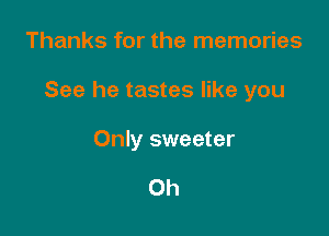 Thanks for the memories

See he tastes like you

Only sweeter

Oh