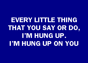 EVERY LI'ITLE THING
THAT YOU SAY 0R D0,
PM HUNG UP.

PM HUNG UP ON YOU