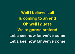 Well I believe it all
Is coming to an end
Oh well I guess

We're gonna pretend
Let's see how far we've come
Let's see how far we've come