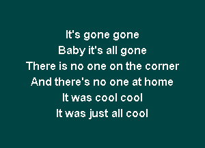 It's gone gone
Baby it's all gone
There is no one on the corner

And there's no one at home
It was cool cool
It was just all cool