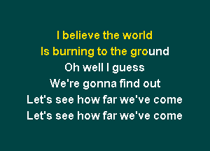 I believe the world
Is burning to the ground
Oh well I guess

We're gonna find out
Let's see how far we've come
Let's see how far we've come