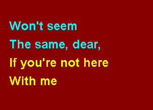 Won't seem
The same, dear,

If you're not here
With me